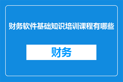财务软件基础知识培训课程有哪些(财务软件基础知识培训课程有哪些？)