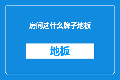 房间选什么牌子地板(选择何种品牌的地板以打造理想家居空间？)