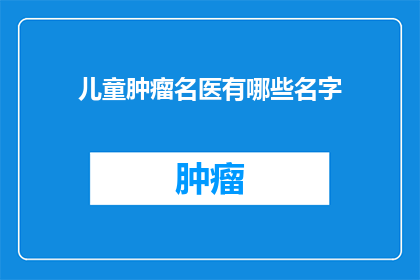 儿童肿瘤名医有哪些名字(您知道哪些儿童肿瘤专家的名字吗？)
