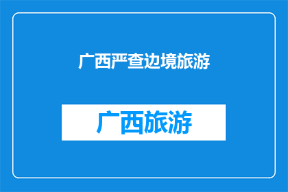广西严查边境旅游(广西如何加强边境旅游监管？)