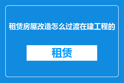 租赁房屋改造怎么过渡在建工程的(如何有效过渡在建工程期间的租赁房屋改造？)