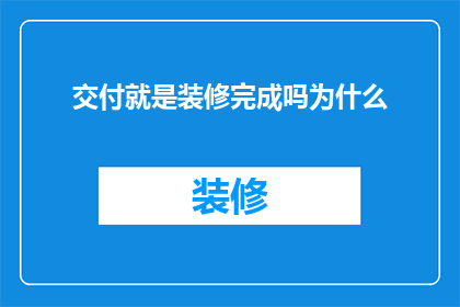 交付就是装修完成吗为什么(为什么装修完成后还需要交付？)