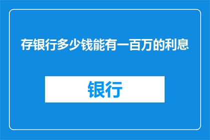 存银行多少钱能有一百万的利息(存银行多少金额能获得一百万的年利息？)