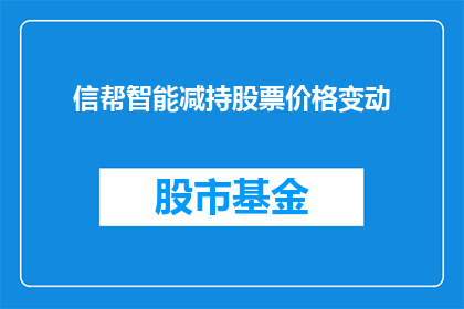 信帮智能减持股票价格变动(疑问句型长标题：信帮智能减持股票价格变动情况如何？)