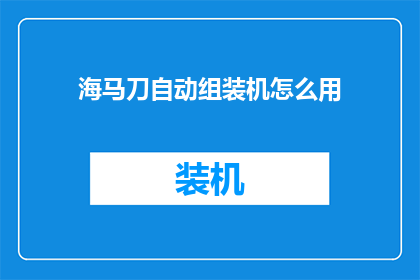 海马刀自动组装机怎么用(如何正确使用海马刀自动组装机？)