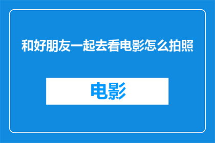 和好朋友一起去看电影怎么拍照(如何与挚友共赴影院之夜，捕捉那难忘的银幕时刻？)