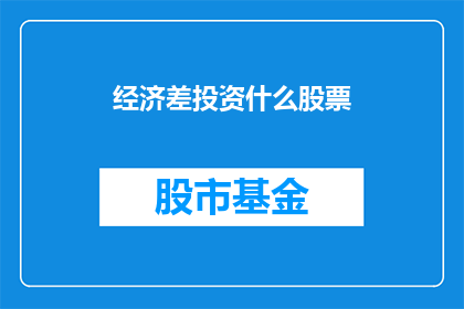 经济差投资什么股票(经济低迷时期，投资者应如何选择投资股票？)