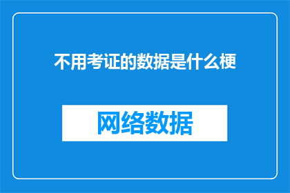 不用考证的数据是什么梗(不用考证的数据是什么梗？这一疑问句类型的长标题，旨在探讨和揭示网络流行语中不用考证的数据这一概念的含义及其背后的文化现象通过深入分析这一词汇的演变过程使用场景以及其对当代社会的影响，我们可以更好地理解这一网络热词所蕴含的意义和价值)