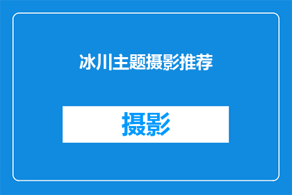 冰川主题摄影推荐(冰川主题摄影的魅力：你准备好探索了吗？)