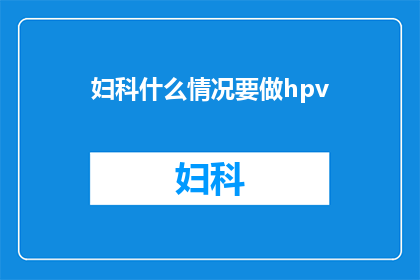 妇科什么情况要做hpv(妇科检查中为何需要HPV检测？)