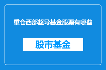 重仓西部超导基金股票有哪些(西部超导基金股票的重仓股有哪些？)