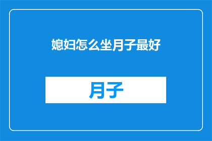 媳妇怎么坐月子最好(如何坐月子才能达到最佳效果？)