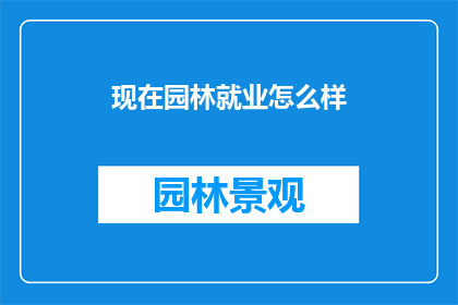 现在园林就业怎么样(园林就业现状如何？是否仍为求职者的热门选择？)