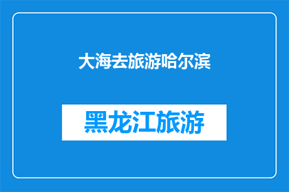 大海去旅游哈尔滨(大海去旅游哈尔滨：一次令人难忘的旅行体验？)