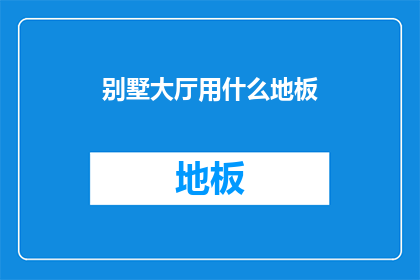 别墅大厅用什么地板(别墅大厅应选用何种地板？)