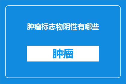 肿瘤标志物阴性有哪些(肿瘤标志物阴性意味着什么？)