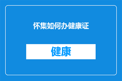 怀集如何办健康证(怀集地区如何办理健康证？)
