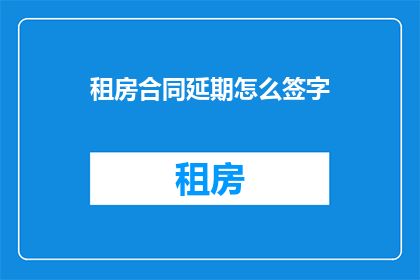 租房合同延期怎么签字(如何正确处理租房合同延期事宜？)