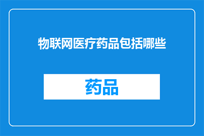 物联网医疗药品包括哪些(物联网技术在医疗药品领域的应用有哪些？)