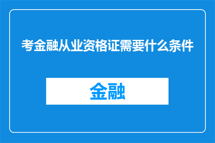 考金融从业资格证需要什么条件(考金融从业资格证需要满足哪些条件？)