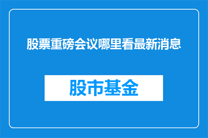 股票重磅会议哪里看最新消息(投资者如何获取最新股票会议信息的疑问？)