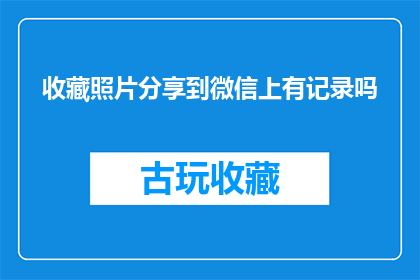 收藏照片分享到微信上有记录吗(在微信上分享收藏的照片，是否保留有记录？)