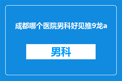 成都哪个医院男科好见推9龙a(成都哪个医院男科治疗技术最先进？)