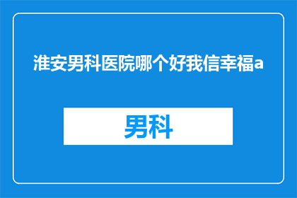 淮安男科医院哪个好我信幸福a(淮安地区男科医院哪家好？我信幸福a是否值得信赖？)