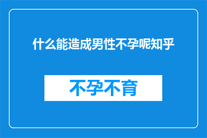 什么能造成男性不孕呢知乎(什么因素可能导致男性不育？深入探讨男性不孕的潜在原因)