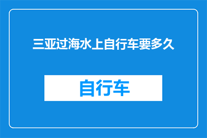 三亚过海水上自行车要多久(在三亚享受水上自行车之旅需要多长时间？)