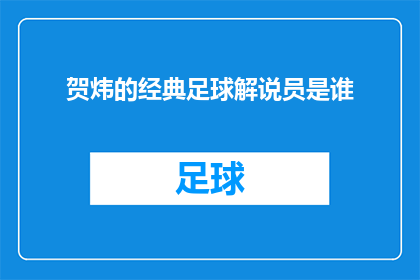 贺炜的经典足球解说员是谁(谁是贺炜？他被誉为足球解说界的传奇人物，他的解说风格深受球迷喜爱)