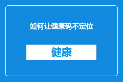 如何让健康码不定位(如何避免健康码的地理位置追踪？)