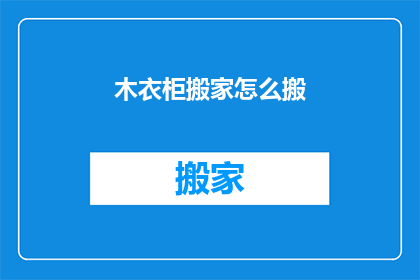 木衣柜搬家怎么搬(如何高效搬运木衣柜？搬家过程中的注意事项有哪些？)