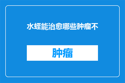 水蛭能治愈哪些肿瘤不(水蛭治疗肿瘤的潜力与限制：探索其治愈能力)