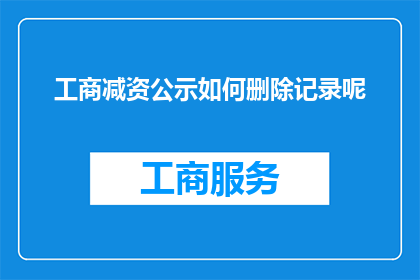 工商减资公示如何删除记录呢(如何安全地删除工商减资公示记录？)