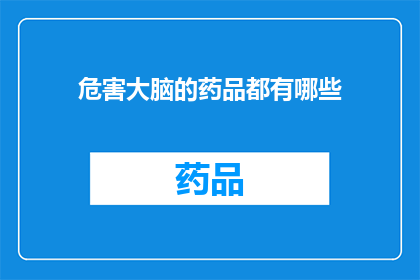 危害大脑的药品都有哪些(哪些药品对大脑有害？)