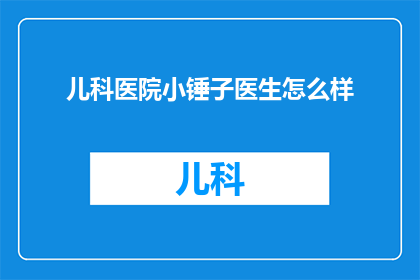 儿科医院小锤子医生怎么样(儿科医院小锤子医生的专业水平如何？他的治疗方法有哪些独特之处？他的工作态度和患者沟通技巧如何？)