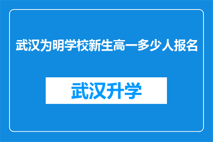 武汉为明学校新生高一多少人报名(武汉为明学校新生报名人数统计：高一新生有多少？)