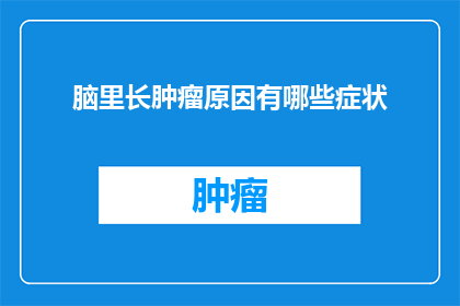 脑里长肿瘤原因有哪些症状(脑内肿瘤的成因及其可能的症状有哪些？)