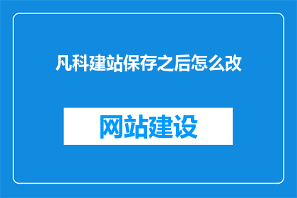 凡科建站保存之后怎么改(如何修改已保存的凡科建站内容？)