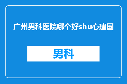 广州男科医院哪个好shu心建国(广州男科医院哪个更值得信赖？心建国医院是否值得选择？)