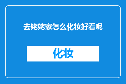 去姥姥家怎么化妆好看呢(如何让去姥姥家时的化妆更加引人注目？)