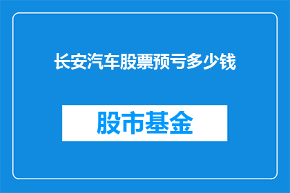 长安汽车股票预亏多少钱(长安汽车面临亏损，投资者关心其具体亏损金额是多少？)