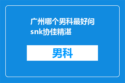 广州哪个男科最好问snk协佳精湛(广州男科治疗哪家最专业？选择snk协佳精湛，您值得信赖)