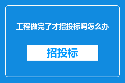工程做完了才招投标吗怎么办(工程完成之后才进行招投标？面对这一疑问，我们该如何应对？)