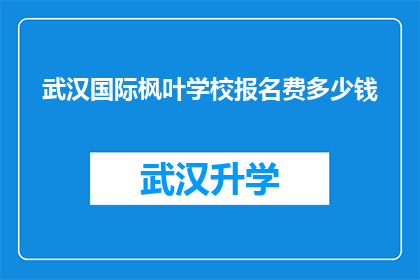 武汉国际枫叶学校报名费多少钱(武汉国际枫叶学校报名费是多少？)