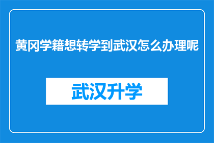 黄冈学籍想转学到武汉怎么办理呢(如何将黄冈学籍转入武汉学校？)