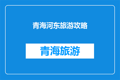 青海河东旅游攻略(青海河东旅游攻略：探索自然奇观与文化瑰宝的完美之旅)