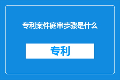 专利案件庭审步骤是什么(专利案件庭审步骤是什么？)