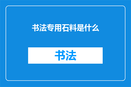 书法专用石料是什么(书法艺术的基石：探索书法专用石料的种类与特性)